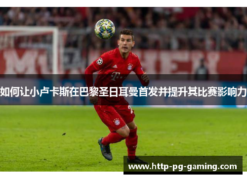 如何让小卢卡斯在巴黎圣日耳曼首发并提升其比赛影响力 如何让小卢卡斯在巴黎圣日耳曼首发并提升其比赛影响力