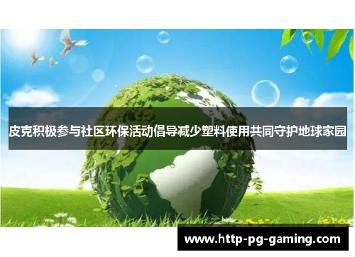 皮克积极参与社区环保活动倡导减少塑料使用共同守护地球家园 皮克积极参与社区环保活动倡导减少塑料使用共同守护地球家园
