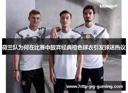 荷兰队为何在比赛中放弃经典橙色球衣引发球迷热议 荷兰队为何在比赛中放弃经典橙色球衣引发球迷热议