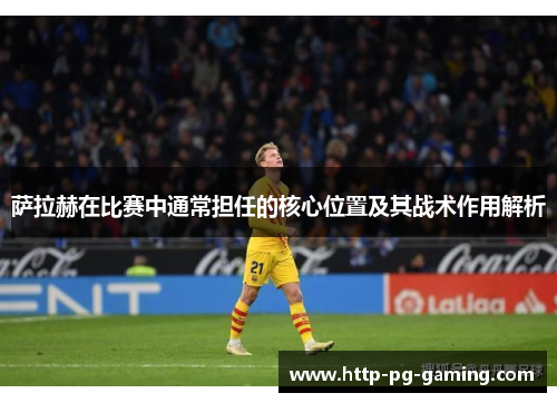 萨拉赫在比赛中通常担任的核心位置及其战术作用解析