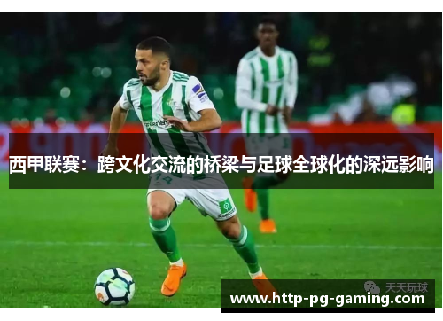 西甲联赛:跨文化交流的桥梁与足球全球化的深远影响 西甲联赛:跨文化交流的桥梁与足球全球化的深远影响