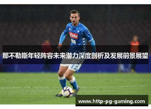 那不勒斯年轻阵容未来潜力深度剖析及发展前景展望 那不勒斯年轻阵容未来潜力深度剖析及发展前景展望