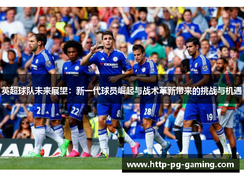 英超球队未来展望：新一代球员崛起与战术革新带来的挑战与机遇
