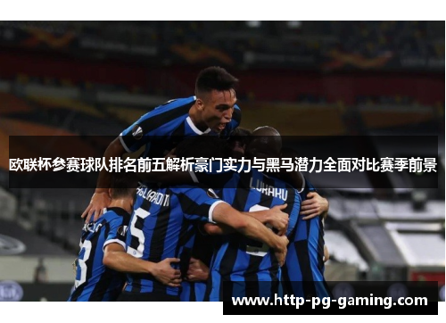 欧联杯参赛球队排名前五解析豪门实力与黑马潜力全面对比赛季前景 欧联杯参赛球队排名前五解析豪门实力与黑马潜力全面对比赛季前景