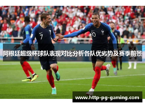 阿根廷超级杯球队表现对比分析各队优劣势及赛季前景 阿根廷超级杯球队表现对比分析各队优劣势及赛季前景