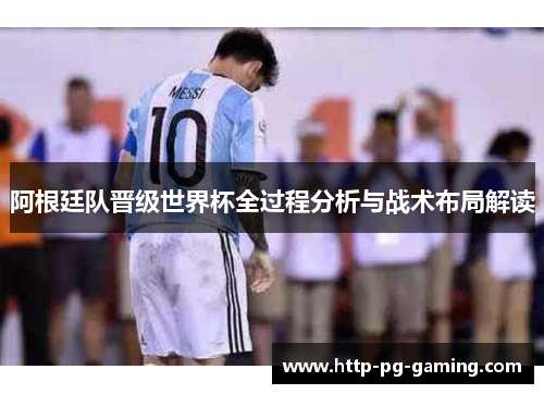 阿根廷队晋级世界杯全过程分析与战术布局解读 阿根廷队晋级世界杯全过程分析与战术布局解读