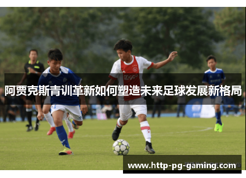 阿贾克斯青训革新如何塑造未来足球发展新格局