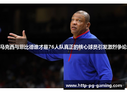 马克西与恩比德谁才是76人队真正的核心球员引发激烈争论 马克西与恩比德谁才是76人队真正的核心球员引发激烈争论