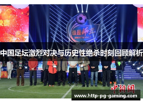 中国足坛激烈对决与历史性绝杀时刻回顾解析